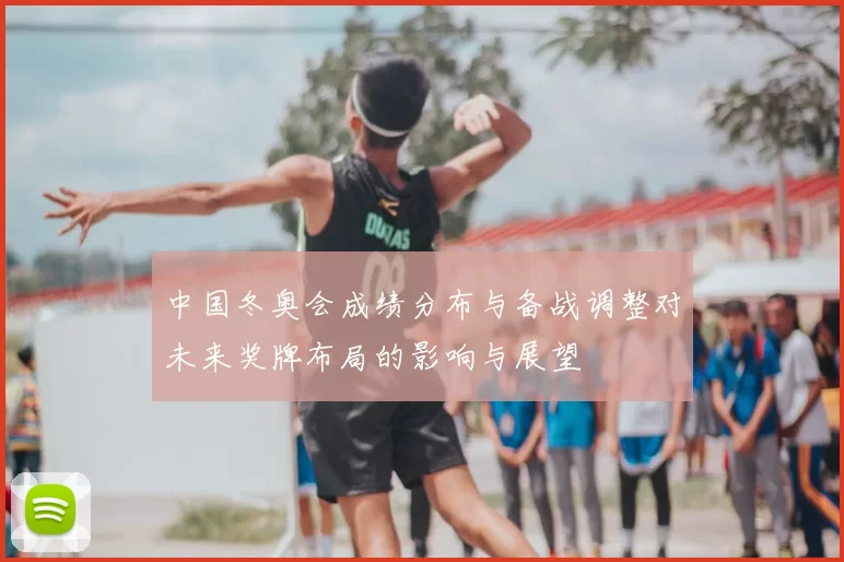 中国冬奥会成绩分布与备战调整对未来奖牌布局的影响与展望