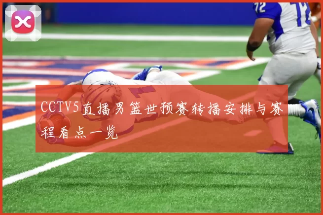 CCTV5直播男篮世预赛转播安排与赛程看点一览