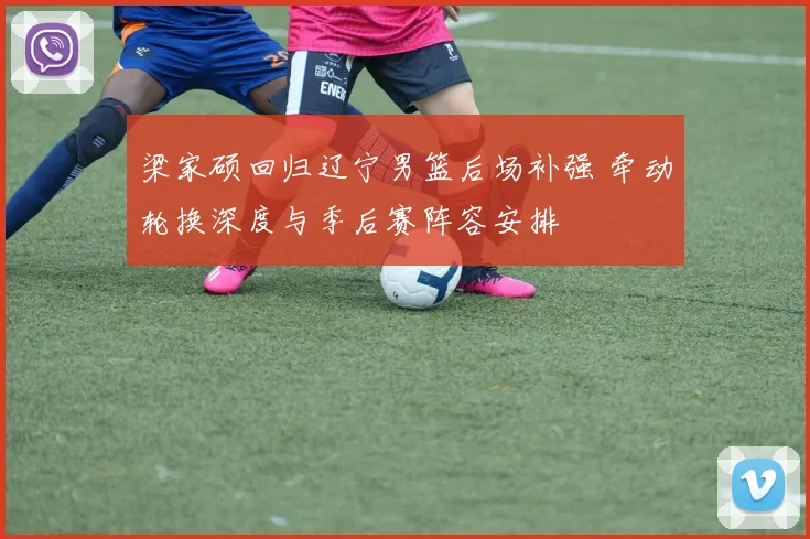梁家硕回归辽宁男篮后场补强 牵动轮换深度与季后赛阵容安排