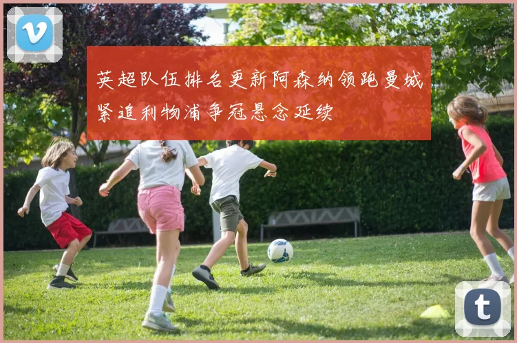 英超队伍排名更新阿森纳领跑曼城紧追利物浦争冠悬念延续