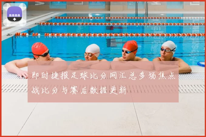 即时捷报足球比分网汇总多场焦点战比分与赛后数据更新
