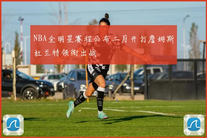 NBA全明星赛程公布二月开打詹姆斯杜兰特领衔出战
