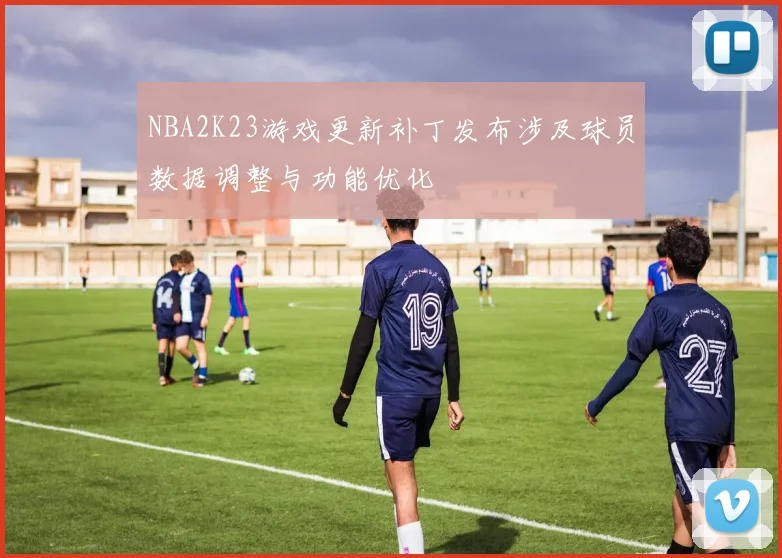NBA2K23游戏更新补丁发布涉及球员数据调整与功能优化
