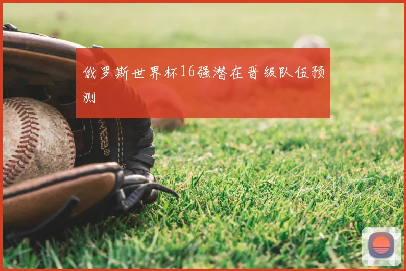 俄罗斯世界杯16强潜在晋级队伍预测