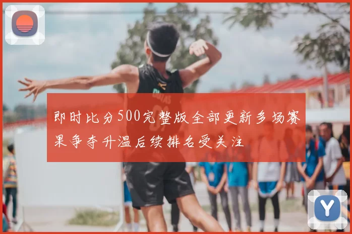 即时比分500完整版全部更新多场赛果争夺升温后续排名受关注