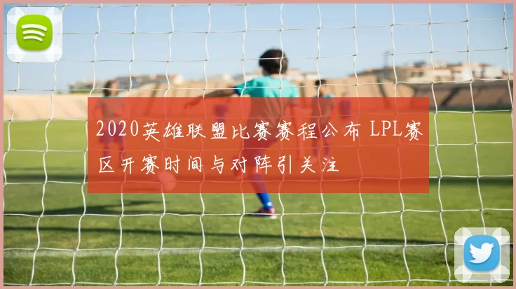 2020英雄联盟比赛赛程公布 LPL赛区开赛时间与对阵引关注