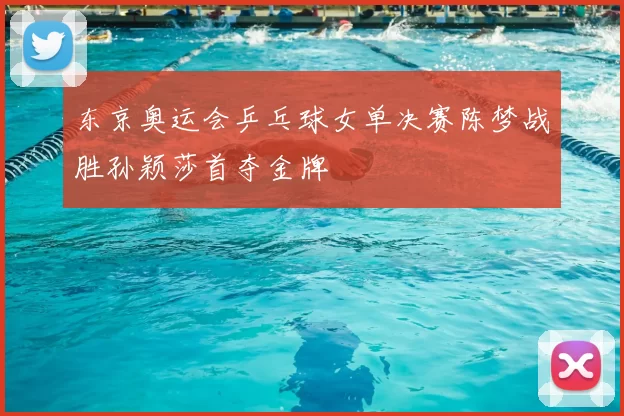 东京奥运会乒乓球女单决赛陈梦战胜孙颖莎首夺金牌
