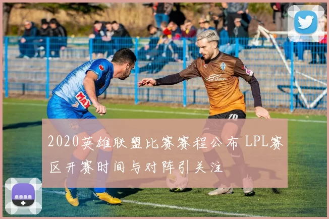 2020英雄联盟比赛赛程公布 LPL赛区开赛时间与对阵引关注