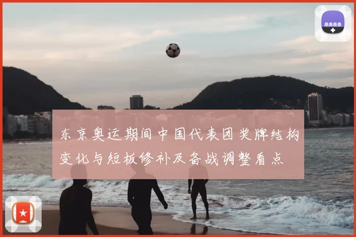 东京奥运期间中国代表团奖牌结构变化与短板修补及备战调整看点