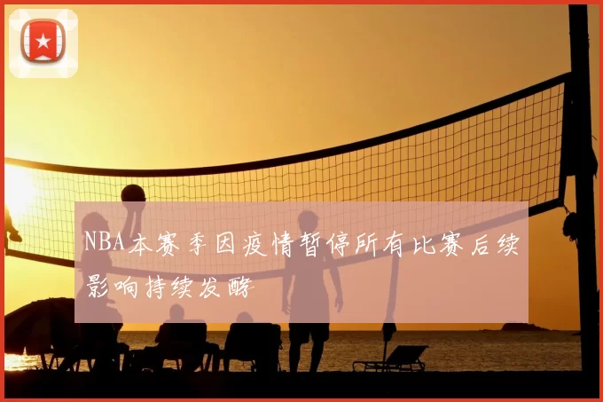 NBA本赛季因疫情暂停所有比赛后续影响持续发酵