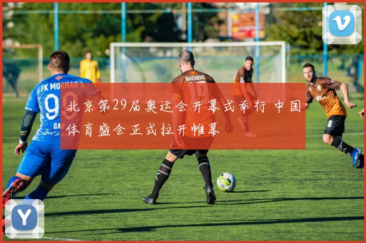 北京第29届奥运会开幕式举行 中国体育盛会正式拉开帷幕