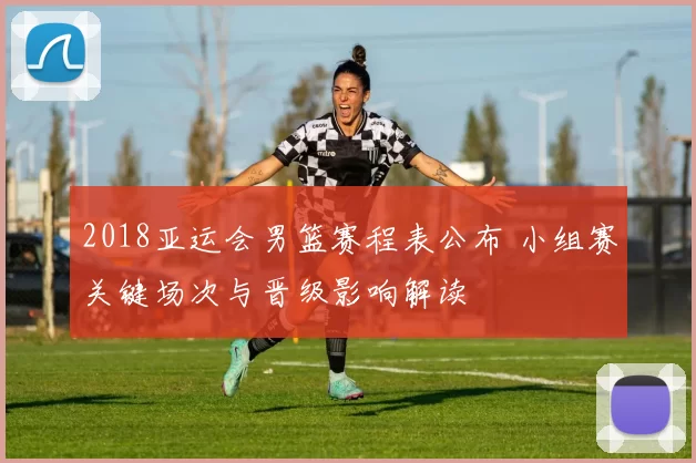 2018亚运会男篮赛程表公布 小组赛关键场次与晋级影响解读