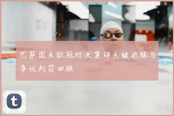 巴萨国米欧冠对决集锦关键进球与争议判罚回顾