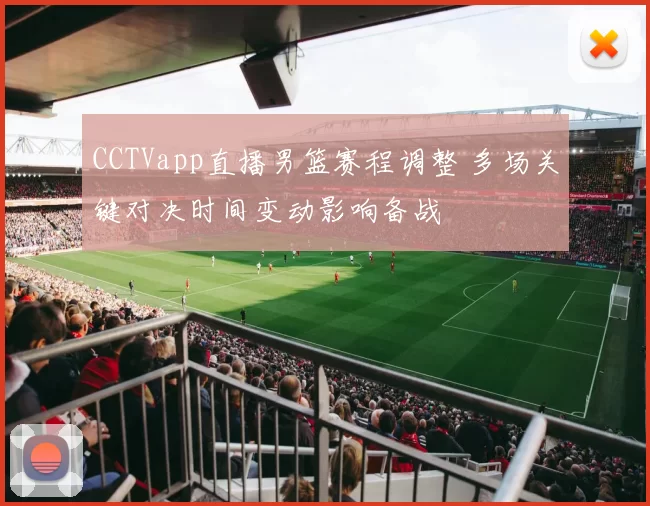 CCTVapp直播男篮赛程调整 多场关键对决时间变动影响备战