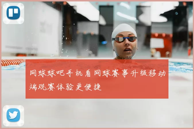 网球球吧手机看网球赛事升级移动端观赛体验更便捷