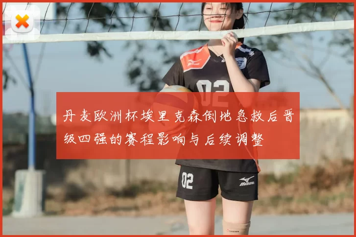 丹麦欧洲杯埃里克森倒地急救后晋级四强的赛程影响与后续调整