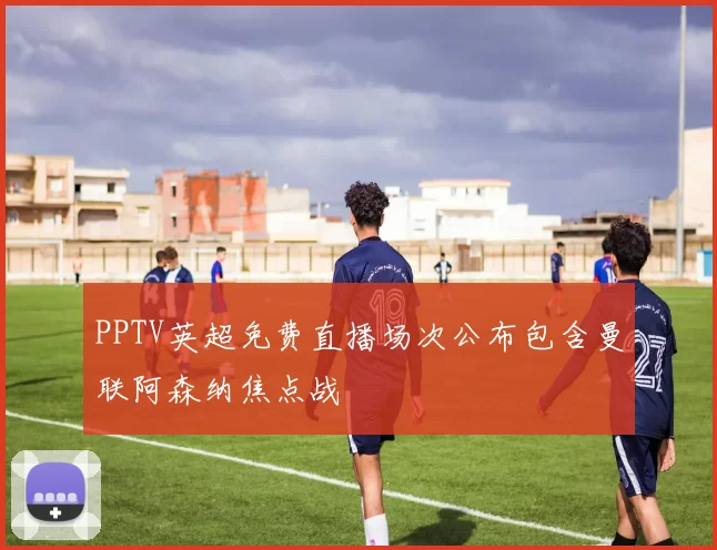 PPTV英超免费直播场次公布包含曼联阿森纳焦点战