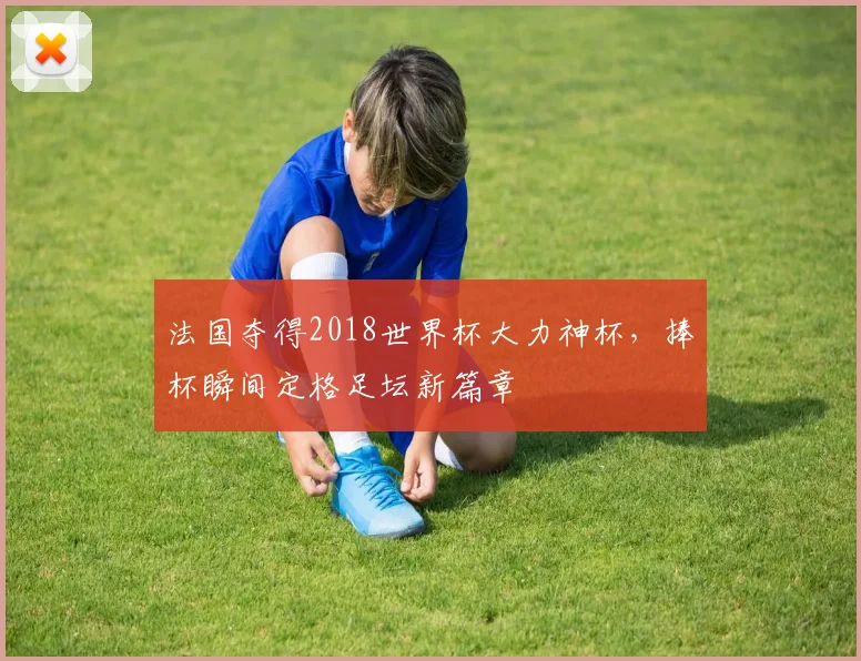 法国夺得2018世界杯大力神杯，捧杯瞬间定格足坛新篇章