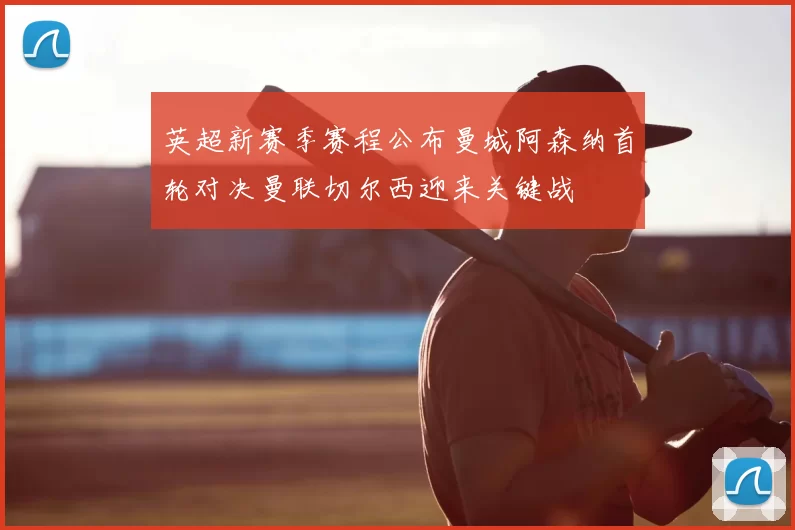 英超新赛季赛程公布曼城阿森纳首轮对决曼联切尔西迎来关键战