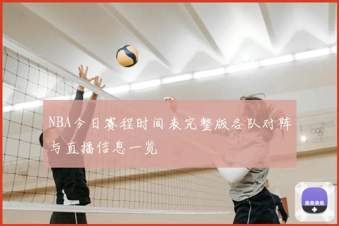NBA今日赛程时间表完整版各队对阵与直播信息一览