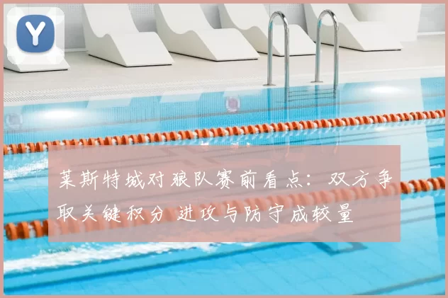 莱斯特城对狼队赛前看点：双方争取关键积分 进攻与防守成较量