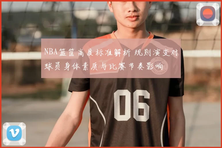 NBA篮筐高度标准解析 规则演变对球员身体素质与比赛节奏影响