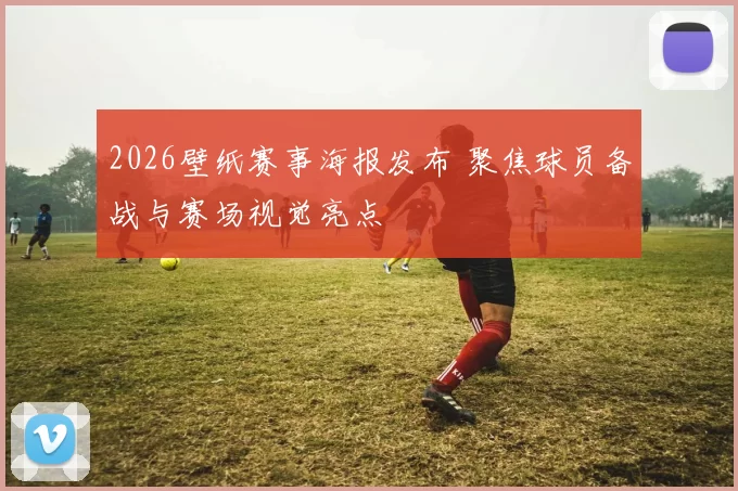 2026壁纸赛事海报发布 聚焦球员备战与赛场视觉亮点