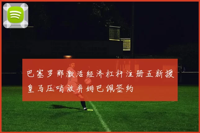 巴塞罗那激活经济杠杆注册五新援皇马压哨放弃姆巴佩签约