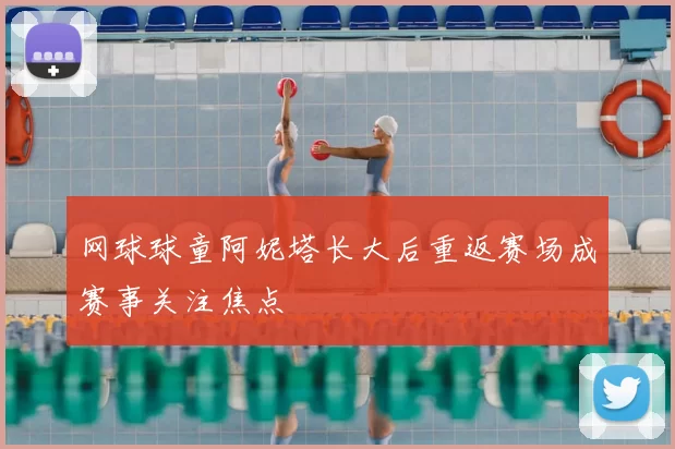 网球球童阿妮塔长大后重返赛场成赛事关注焦点