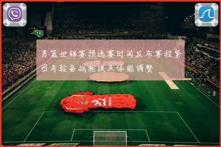 男篮世锦赛预选赛时间发布赛程紧密考验备战轮换及体能调整