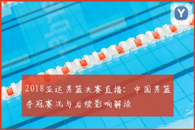 2018亚运男篮决赛直播:中国男篮夺冠赛况与后续影响解读