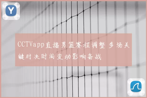 CCTVapp直播男篮赛程调整 多场关键对决时间变动影响备战