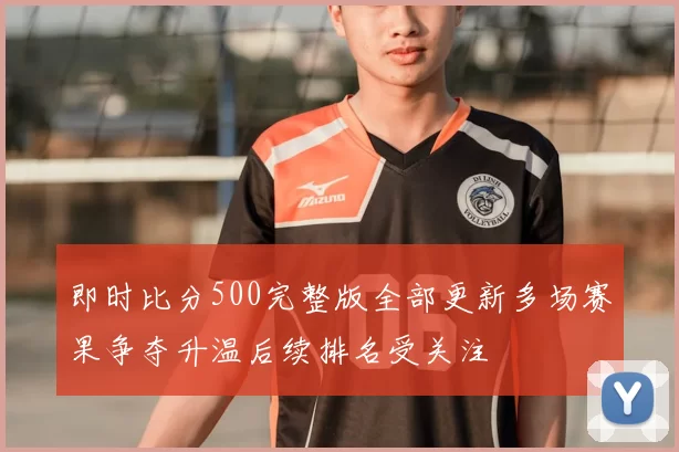 即时比分500完整版全部更新多场赛果争夺升温后续排名受关注