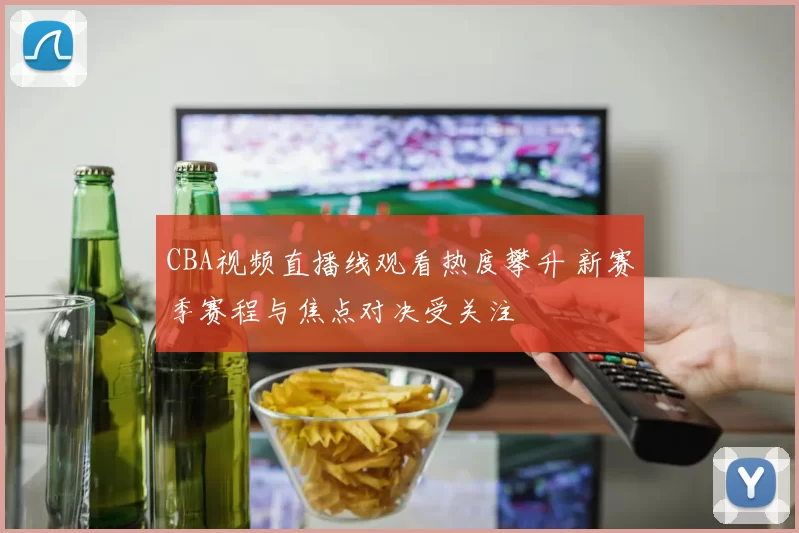 CBA视频直播线观看热度攀升 新赛季赛程与焦点对决受关注