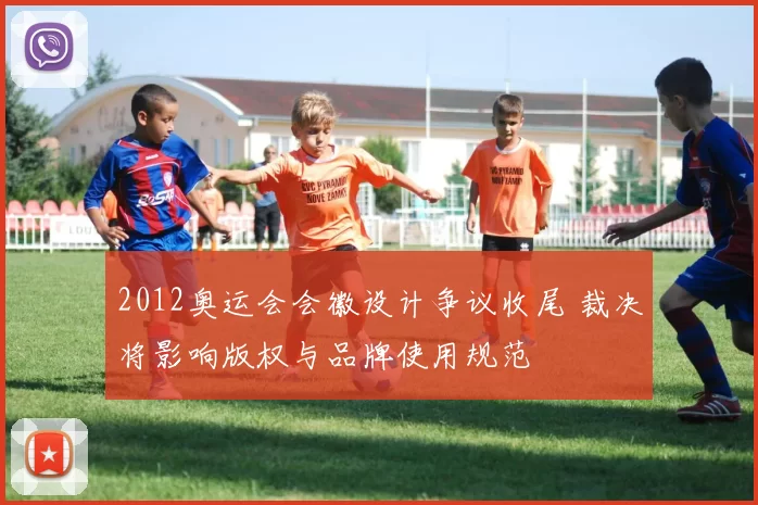 2012奥运会会徽设计争议收尾 裁决将影响版权与品牌使用规范