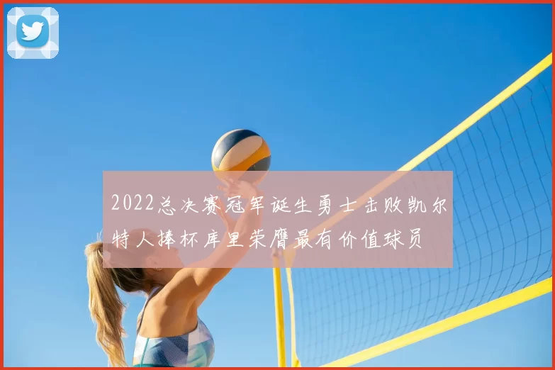 2022总决赛冠军诞生勇士击败凯尔特人捧杯库里荣膺最有价值球员