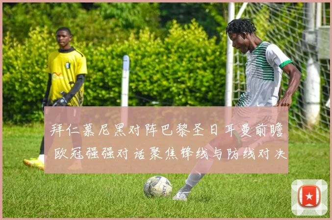 拜仁慕尼黑对阵巴黎圣日耳曼前瞻 欧冠强强对话聚焦锋线与防线对决