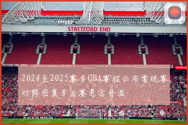 2024至2025赛季CBA赛程公布常规赛对阵密集季后赛悬念升温