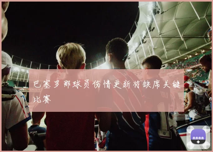 巴塞罗那球员伤情更新将缺席关键比赛