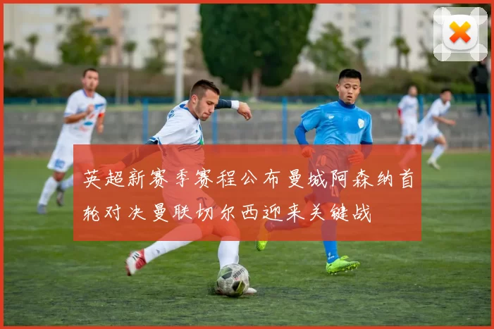 英超新赛季赛程公布曼城阿森纳首轮对决曼联切尔西迎来关键战