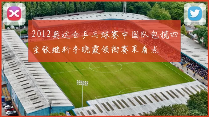 2012奥运会乒乓球赛中国队包揽四金张继科李晓霞领衔赛果看点