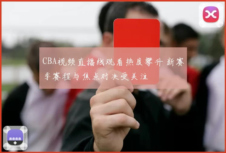 CBA视频直播线观看热度攀升 新赛季赛程与焦点对决受关注