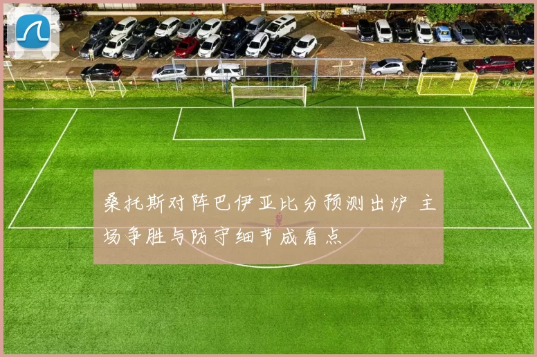 桑托斯对阵巴伊亚比分预测出炉 主场争胜与防守细节成看点