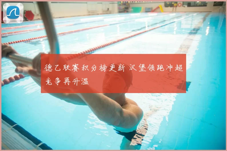德乙联赛积分榜更新 汉堡领跑冲超竞争再升温