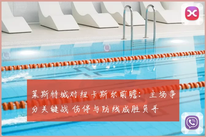 莱斯特城对纽卡斯尔前瞻：主场争分关键战 伤停与防线成胜负手