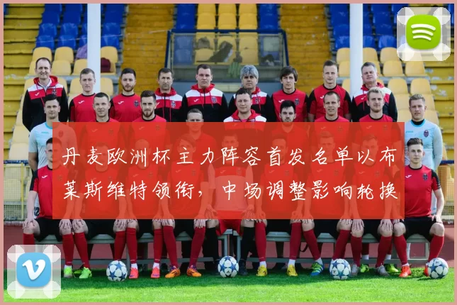 丹麦欧洲杯主力阵容首发名单以布莱斯维特领衔,中场调整影响轮换策略