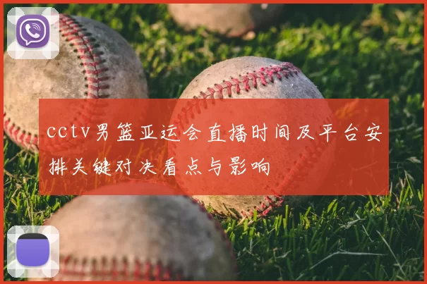 cctv男篮亚运会直播时间及平台安排关键对决看点与影响