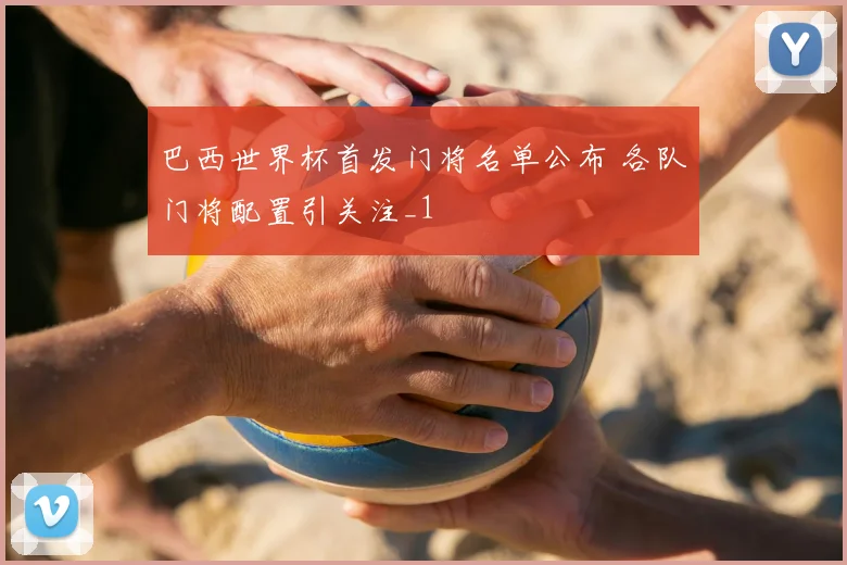 巴西世界杯首发门将名单公布 各队门将配置引关注_1