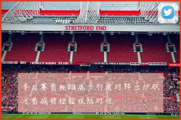 季后赛首轮雄鹿步行者对阵出炉双方首战将检验攻防对位