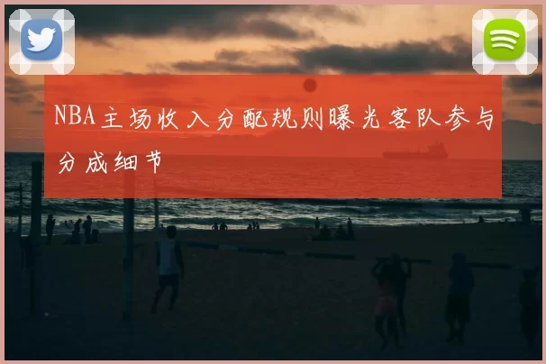 NBA主场收入分配规则曝光客队参与分成细节